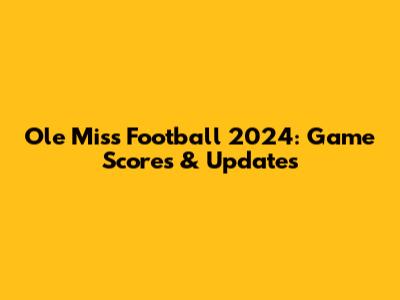 Ole Miss Football 2024: Game Scores & Updates