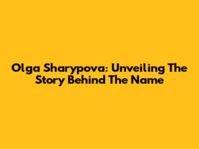 Olga Sharypova: Unveiling The Story Behind The Name