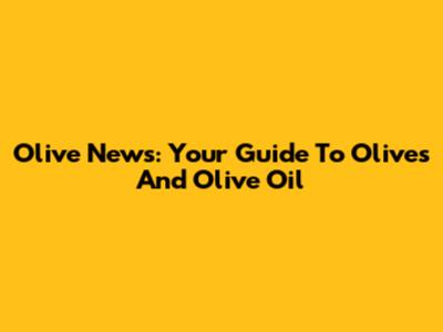 Olive News: Your Guide To Olives And Olive Oil