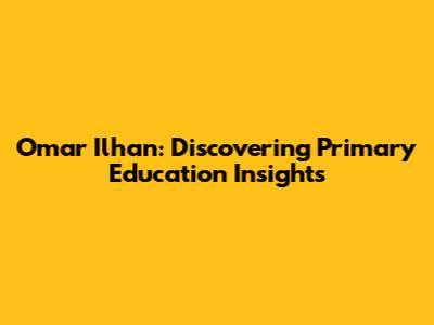Omar Ilhan: Discovering Primary Education Insights