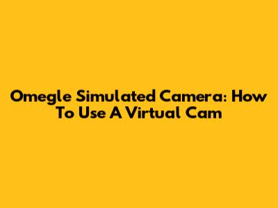 Omegle Simulated Camera: How To Use A Virtual Cam