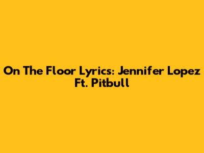 On The Floor Lyrics: Jennifer Lopez Ft. Pitbull
