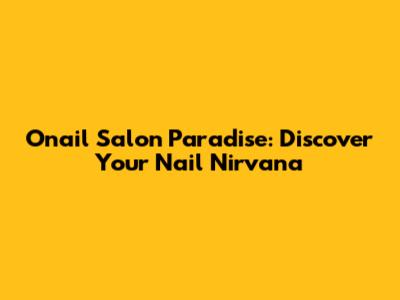Onail Salon Paradise: Discover Your Nail Nirvana