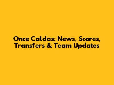 Once Caldas: News, Scores, Transfers & Team Updates