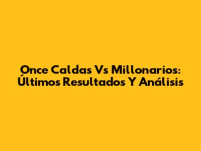 Once Caldas Vs Millonarios: Últimos Resultados Y Análisis