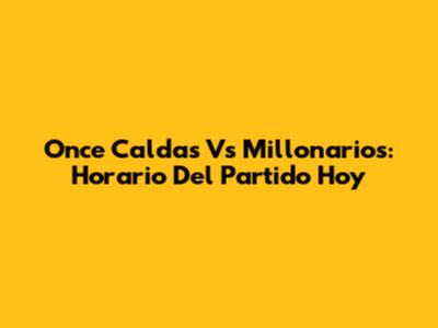 Once Caldas Vs Millonarios: Horario Del Partido Hoy