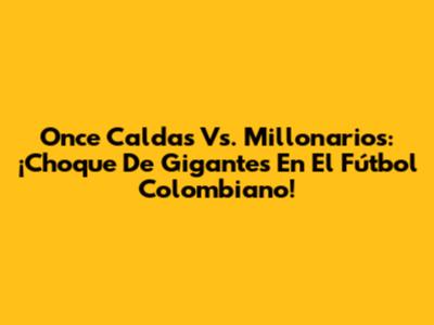 Once Caldas Vs. Millonarios: ¡Choque De Gigantes En El Fútbol Colombiano!