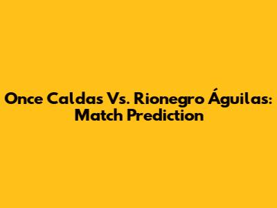 Once Caldas Vs. Rionegro Águilas: Match Prediction