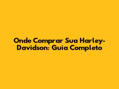 Onde Comprar Sua Harley-Davidson: Guia Completo