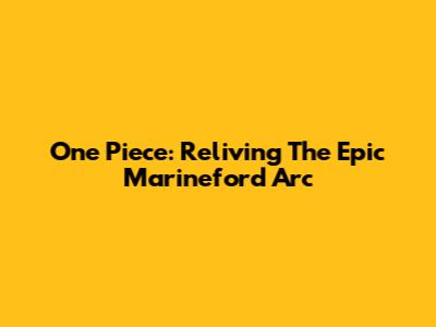 One Piece: Reliving The Epic Marineford Arc