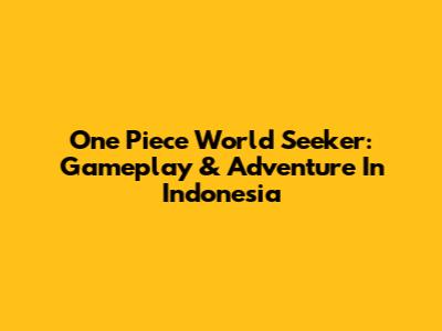 One Piece World Seeker: Gameplay & Adventure In Indonesia