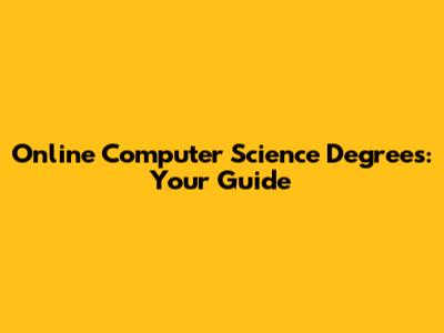 Online Computer Science Degrees: Your Guide