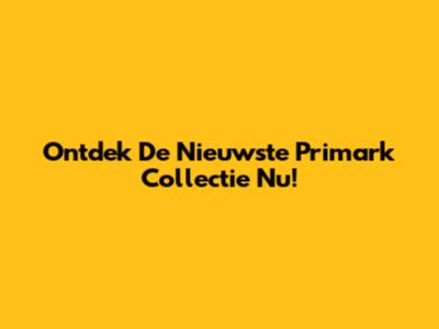Ontdek De Nieuwste Primark Collectie Nu!