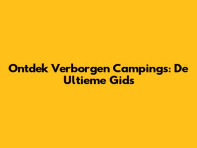 Ontdek Verborgen Campings: De Ultieme Gids