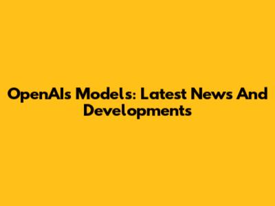 OpenAI's Models: Latest News And Developments
