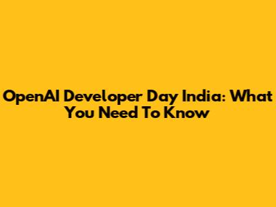 OpenAI Developer Day India: What You Need To Know