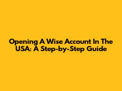Opening A Wise Account In The USA: A Step-by-Step Guide