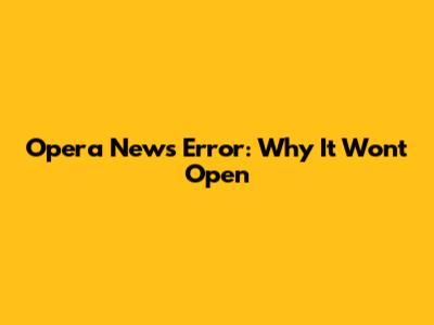 Opera News Error: Why It Won't Open