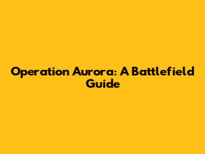 Operation Aurora: A Battlefield Guide