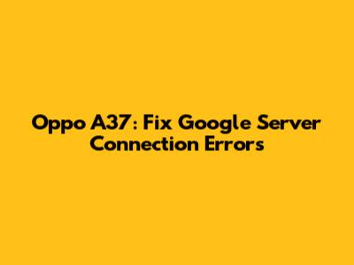 Oppo A37: Fix Google Server Connection Errors