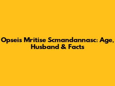 Opseis Mritise Scmandannasc: Age, Husband & Facts