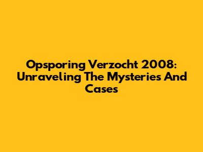 Opsporing Verzocht 2008: Unraveling The Mysteries And Cases