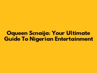 Oqueen Scnaija: Your Ultimate Guide To Nigerian Entertainment