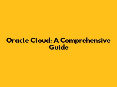 Oracle Cloud: A Comprehensive Guide