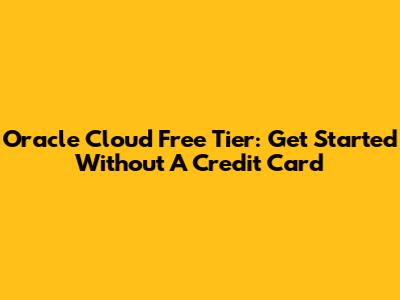 Oracle Cloud Free Tier: Get Started Without A Credit Card
