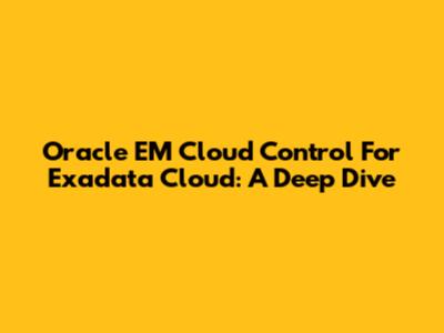 Oracle EM Cloud Control For Exadata Cloud: A Deep Dive