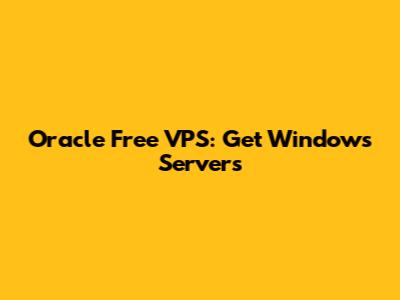 Oracle Free VPS: Get Windows Servers