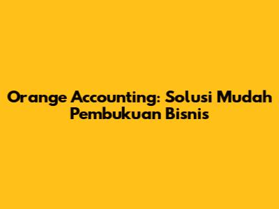 Orange Accounting: Solusi Mudah Pembukuan Bisnis