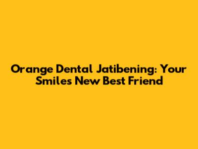 Orange Dental Jatibening: Your Smile's New Best Friend