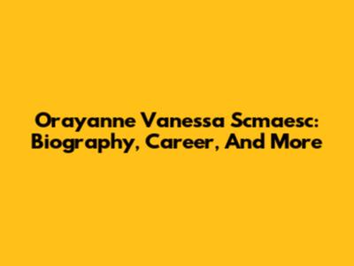 Orayanne Vanessa Scmaesc: Biography, Career, And More