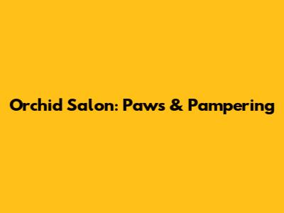 Orchid Salon: Paws & Pampering