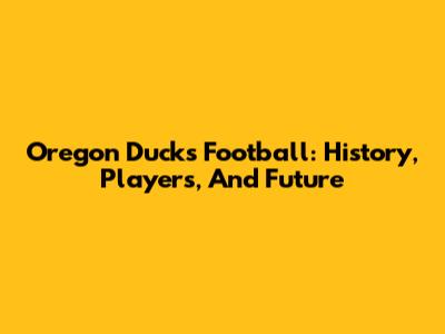 Oregon Ducks Football: History, Players, And Future