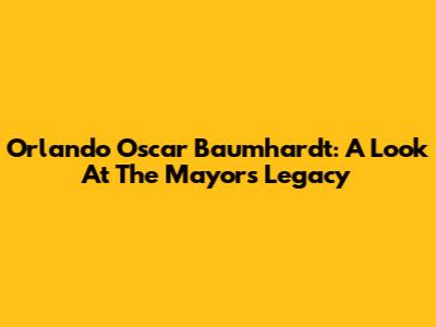 Orlando Oscar Baumhardt: A Look At The Mayor's Legacy