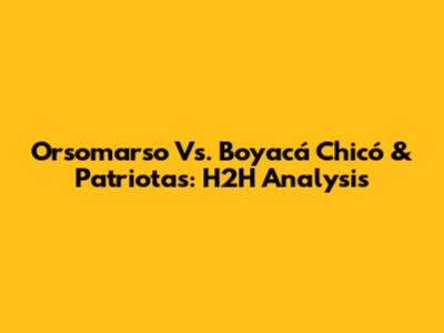 Orsomarso Vs. Boyacá Chicó & Patriotas: H2H Analysis