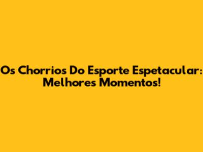 Os Chorrios Do Esporte Espetacular: Melhores Momentos!