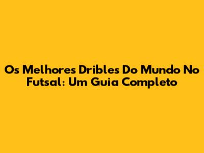 Os Melhores Dribles Do Mundo No Futsal: Um Guia Completo