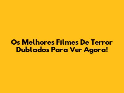 Os Melhores Filmes De Terror Dublados Para Ver Agora!