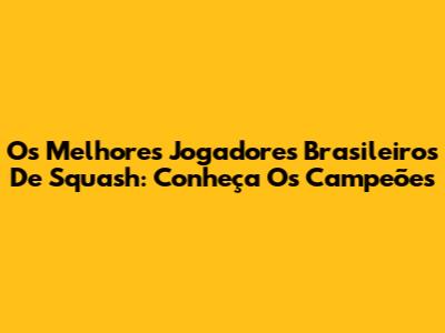 Os Melhores Jogadores Brasileiros De Squash: Conheça Os Campeões