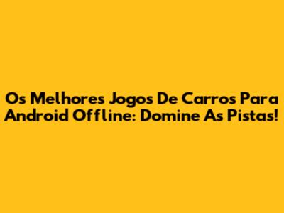 Os Melhores Jogos De Carros Para Android Offline: Domine As Pistas!