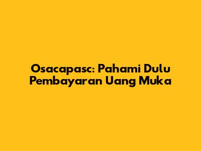 Osacapasc: Pahami Dulu Pembayaran Uang Muka