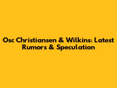 Osc Christiansen & Wilkins: Latest Rumors & Speculation