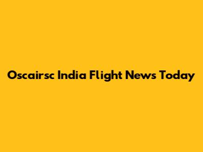 Oscairsc India Flight News Today