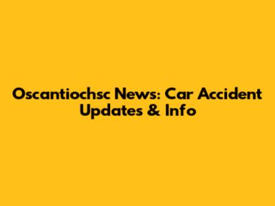Oscantiochsc News: Car Accident Updates & Info