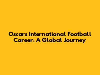 Oscar's International Football Career: A Global Journey