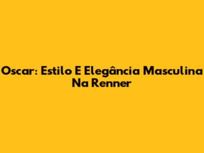 Oscar: Estilo E Elegância Masculina Na Renner