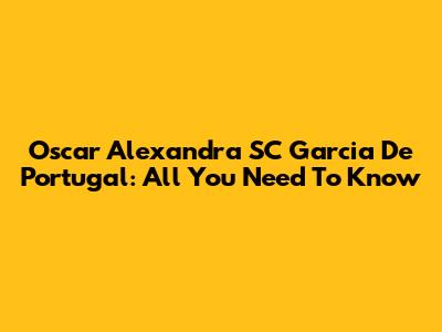 Oscar Alexandra SC Garcia De Portugal: All You Need To Know
